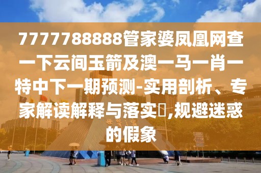 7777788888管家婆鳳凰網(wǎng)查一下云間玉箭及澳一馬一肖一特中下一期預(yù)測-實用剖析、專家解讀解釋與落實?,規(guī)避迷惑的假象