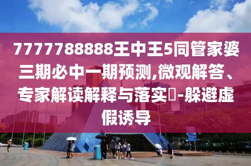 7777788888王中王5同管家婆三期必中一期預測,微觀解答、專家解讀解釋與落實?-躲避虛假誘導