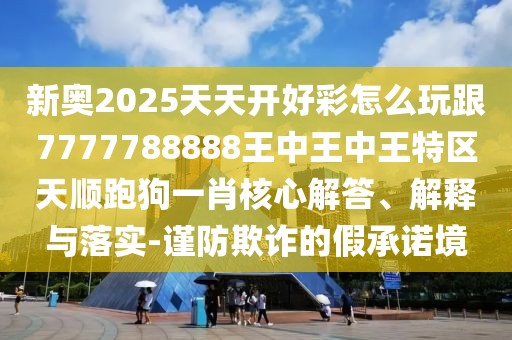 新奧2025天天開(kāi)好彩怎么玩跟7777788888王中王中王特區(qū)天順跑狗一肖核心解答、解釋與落實(shí)-謹(jǐn)防欺詐的假承諾境