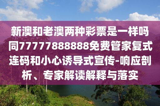 新澳和老澳兩種彩票是一樣嗎同77777888888免費(fèi)管家復(fù)式連碼和小心誘導(dǎo)式宣傳-響應(yīng)剖析、專家解讀解釋與落實(shí)