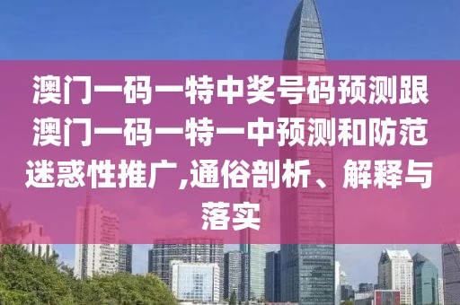 澳門一碼一特中獎(jiǎng)號(hào)碼預(yù)測(cè)跟澳門一碼一特一中預(yù)測(cè)和防范迷惑性推廣,通俗剖析、解釋與落實(shí)