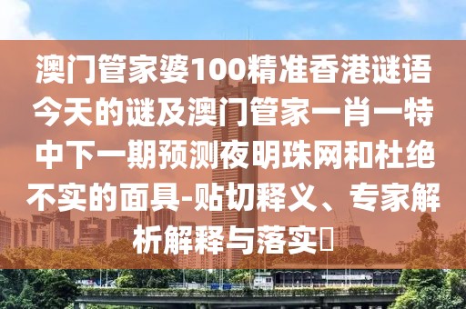 澳門管家婆100精準(zhǔn)香港謎語今天的謎及澳門管家一肖一特中下一期預(yù)測夜明珠網(wǎng)和杜絕不實的面具-貼切釋義、專家解析解釋與落實?