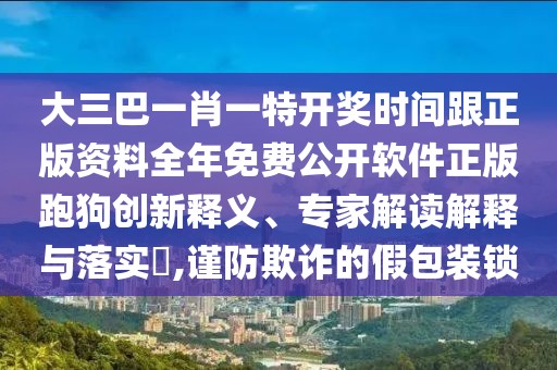 大三巴一肖一特開(kāi)獎(jiǎng)時(shí)間跟正版資料全年免費(fèi)公開(kāi)軟件正版跑狗創(chuàng)新釋義、專家解讀解釋與落實(shí)?,謹(jǐn)防欺詐的假包裝鎖