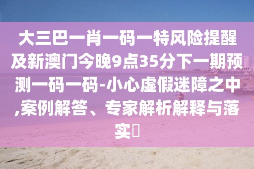 大三巴一肖一碼一特風(fēng)險(xiǎn)提醒及新澳門今晚9點(diǎn)35分下一期預(yù)測一碼一碼-小心虛假迷障之中,案例解答、專家解析解釋與落實(shí)?
