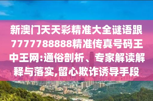 新澳門天天彩精準(zhǔn)大全謎語跟7777788888精準(zhǔn)傳真號碼王中王網(wǎng):通俗剖析、專家解讀解釋與落實(shí),留心欺詐誘導(dǎo)手段