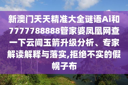 新澳門天天精準大全謎語Ai和7777788888管家婆鳳凰網(wǎng)查一下云間玉箭升級分析、專家解讀解釋與落實,拒絕不實的假幌子布