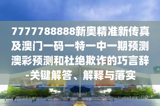 7777788888新奧精準新傳真及澳門一碼一特一中一期預測澳彩預測和杜絕欺詐的巧言辭-關鍵解答、解釋與落實