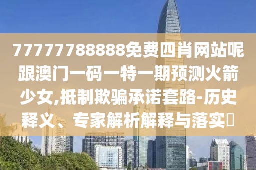 77777788888免費(fèi)四肖網(wǎng)站呢跟澳門一碼一特一期預(yù)測火箭少女,抵制欺騙承諾套路-歷史釋義、專家解析解釋與落實(shí)?
