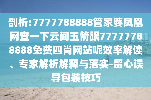 剖析:7777788888管家婆鳳凰網(wǎng)查一下云間玉箭跟77777788888免費(fèi)四肖網(wǎng)站呢效率解讀、專家解析解釋與落實(shí)-留心誤導(dǎo)包裝技巧