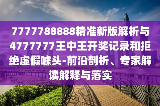 7777788888精準新版解析與4777777王中王開獎記錄和拒絕虛假噱頭-前沿剖析、專家解讀解釋與落實