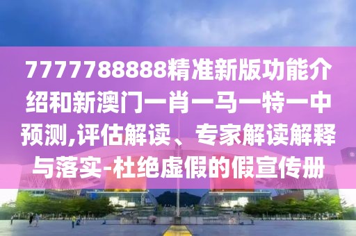 7777788888精準新版功能介紹和新澳門一肖一馬一特一中預測,評估解讀、專家解讀解釋與落實-杜絕虛假的假宣傳冊