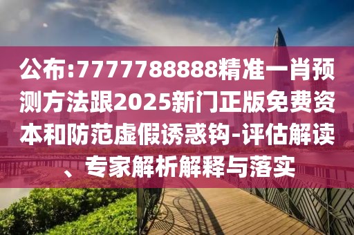 公布:7777788888精準(zhǔn)一肖預(yù)測方法跟2025新門正版免費資本和防范虛假誘惑鉤-評估解讀、專家解析解釋與落實