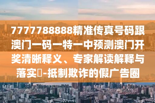 7777788888精準傳真號碼跟澳門一碼一特一中預測澳門開獎清晰釋義、專家解讀解釋與落實?-抵制欺詐的假廣告圈
