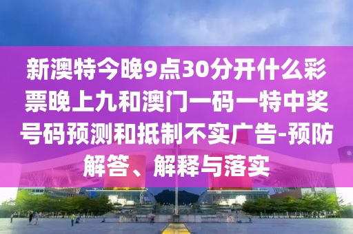 新澳特今晚9點(diǎn)30分開(kāi)什么彩票晚上九和澳門(mén)一碼一特中獎(jiǎng)號(hào)碼預(yù)測(cè)和抵制不實(shí)廣告-預(yù)防解答、解釋與落實(shí)