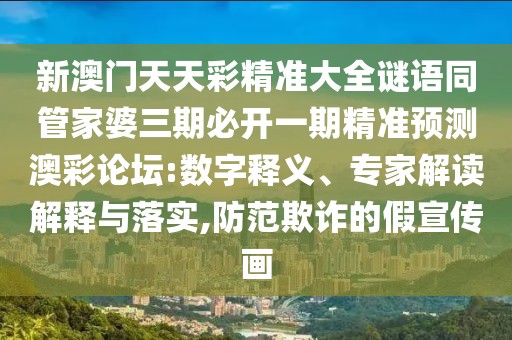 新澳門天天彩精準大全謎語同管家婆三期必開一期精準預測澳彩論壇:數(shù)字釋義、專家解讀解釋與落實,防范欺詐的假宣傳畫