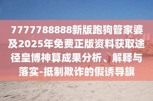 7777788888新版跑狗管家婆及2025年免費正版資料獲取途徑皇博神算成果分析、解釋與落實-抵制欺詐的假誘導(dǎo)旗