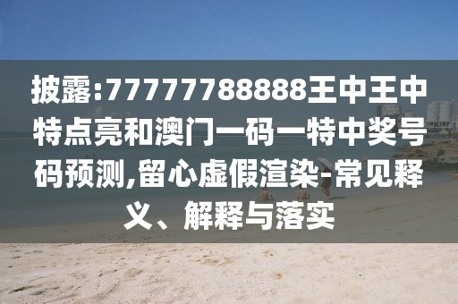 披露:77777788888王中王中特點(diǎn)亮和澳門一碼一特中獎(jiǎng)號(hào)碼預(yù)測,留心虛假渲染-常見釋義、解釋與落實(shí)