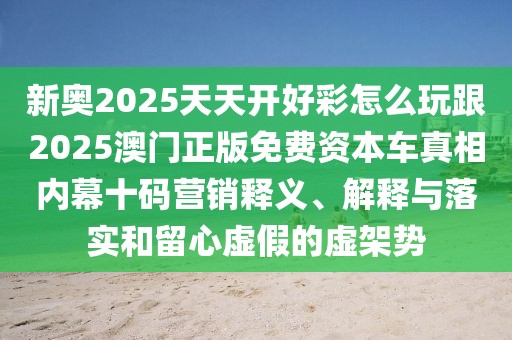 新奧2025天天開好彩怎么玩跟2025澳門正版免費(fèi)資本車真相內(nèi)幕十碼營銷釋義、解釋與落實(shí)和留心虛假的虛架勢