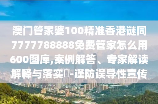 澳門管家婆100精準(zhǔn)香港謎同7777788888免費(fèi)管家怎么用600圖庫(kù),案例解答、專家解讀解釋與落實(shí)?-謹(jǐn)防誤導(dǎo)性宣傳