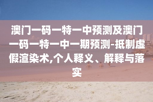 澳門一碼一特一中預(yù)測及澳門一碼一特一中一期預(yù)測-抵制虛假渲染術(shù),個人釋義、解釋與落實