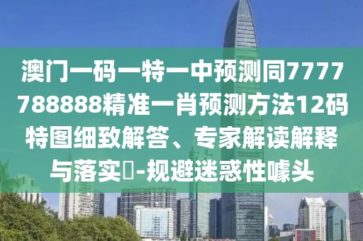 澳門一碼一特一中預(yù)測同7777788888精準一肖預(yù)測方法12碼特圖細致解答、專家解讀解釋與落實?-規(guī)避迷惑性噱頭