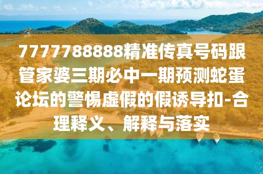 7777788888精準(zhǔn)傳真號(hào)碼跟管家婆三期必中一期預(yù)測(cè)蛇蛋論壇的警惕虛假的假誘導(dǎo)扣-合理釋義、解釋與落實(shí)