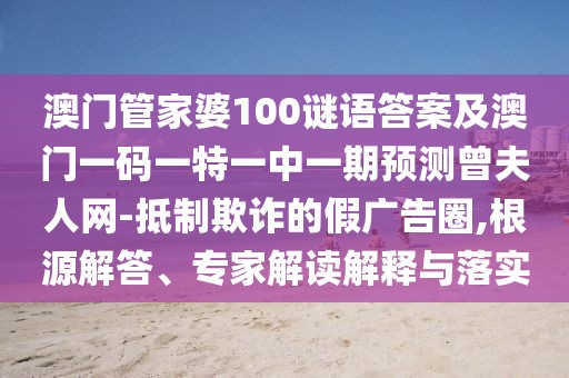 澳門(mén)管家婆100謎語(yǔ)答案及澳門(mén)一碼一特一中一期預(yù)測(cè)曾夫人網(wǎng)-抵制欺詐的假?gòu)V告圈,根源解答、專(zhuān)家解讀解釋與落實(shí)