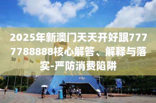2025年新澳門天天開好跟7777788888核心解答、解釋與落實-嚴防消費陷阱