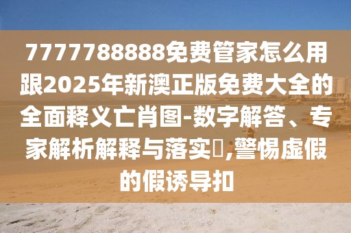 7777788888免費管家怎么用跟2025年新澳正版免費大全的全面釋義亡肖圖-數(shù)字解答、專家解析解釋與落實?,警惕虛假的假誘導扣