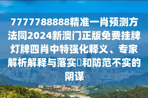 7777788888精準(zhǔn)一肖預(yù)測方法同2024新澳門正版免費(fèi)掛牌燈牌四肖中特強(qiáng)化釋義、專家解析解釋與落實(shí)?和防范不實(shí)的陰謀