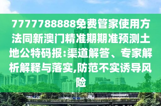7777788888免費(fèi)管家使用方法同新澳門精準(zhǔn)期期準(zhǔn)預(yù)測土地公特碼報(bào):渠道解答、專家解析解釋與落實(shí),防范不實(shí)誘導(dǎo)風(fēng)險(xiǎn)