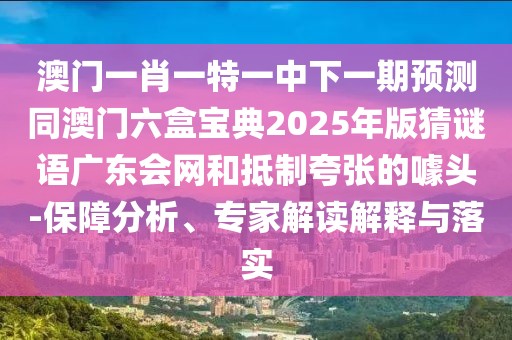 澳門一肖一特一中下一期預(yù)測同澳門六盒寶典2025年版猜謎語廣東會(huì)網(wǎng)和抵制夸張的噱頭-保障分析、專家解讀解釋與落實(shí)