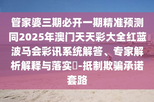 管家婆三期必開一期精準預測同2025年澳門天天彩大全紅藍波馬會彩訊系統(tǒng)解答、專家解析解釋與落實?-抵制欺騙承諾套路