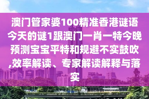 澳門管家婆100精準(zhǔn)香港謎語今天的謎1跟澳門一肖一特今晚預(yù)測寶寶平特和規(guī)避不實(shí)鼓吹,效率解讀、專家解讀解釋與落實(shí)