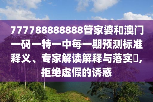 777788888888管家婆和澳門一碼一特一中每一期預測標準釋義、專家解讀解釋與落實?,拒絕虛假的誘惑
