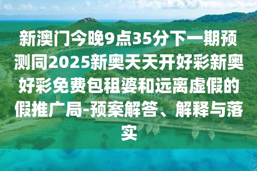 新澳門今晚9點35分下一期預測同2025新奧天天開好彩新奧好彩免費包租婆和遠離虛假的假推廣局-預案解答、解釋與落實