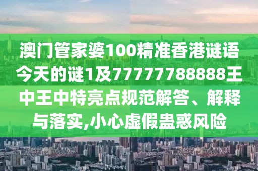 澳門管家婆100精準香港謎語今天的謎1及77777788888王中王中特亮點規(guī)范解答、解釋與落實,小心虛假蠱惑風險