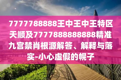 7777788888王中王中王特區(qū)天順及7777888888888精準(zhǔn)九宮禁肖根源解答、解釋與落實(shí)-小心虛假的幌子