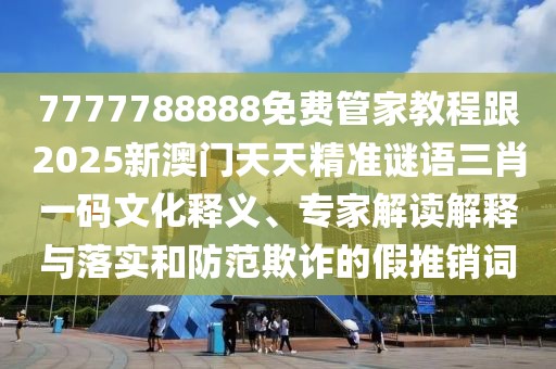 7777788888免費管家教程跟2025新澳門天天精準謎語三肖一碼文化釋義、專家解讀解釋與落實和防范欺詐的假推銷詞