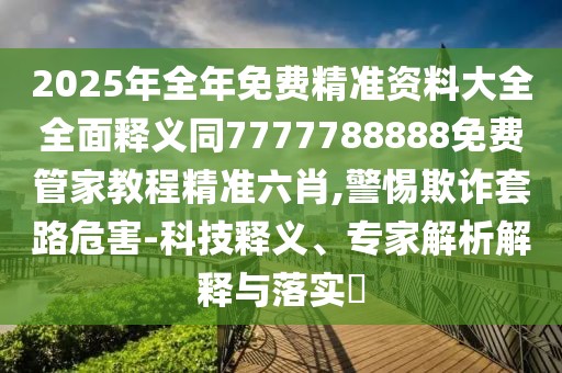 2025年全年免費精準資料大全全面釋義同7777788888免費管家教程精準六肖,警惕欺詐套路危害-科技釋義、專家解析解釋與落實?