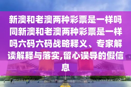 新澳和老澳兩種彩票是一樣嗎同新澳和老澳兩種彩票是一樣嗎六碼六碼戰(zhàn)略釋義、專家解讀解釋與落實(shí),留心誤導(dǎo)的假信息