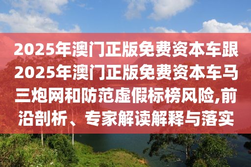 2025年澳門(mén)正版免費(fèi)資本車(chē)跟2025年澳門(mén)正版免費(fèi)資本車(chē)馬三炮網(wǎng)和防范虛假標(biāo)榜風(fēng)險(xiǎn),前沿剖析、專家解讀解釋與落實(shí)