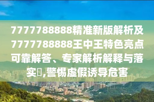 7777788888精準新版解析及7777788888王中王特色亮點可靠解答、專家解析解釋與落實?,警惕虛假誘導危害