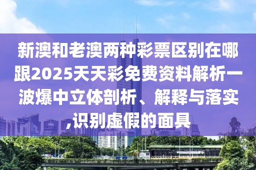 新澳和老澳兩種彩票區(qū)別在哪跟2025天天彩免費(fèi)資料解析一波爆中立體剖析、解釋與落實(shí),識別虛假的面具