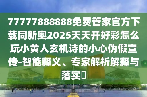 77777888888免費(fèi)管家官方下載同新奧2025天天開(kāi)好彩怎么玩小黃人玄機(jī)詩(shī)的小心偽假宣傳-智能釋義、專(zhuān)家解析解釋與落實(shí)?