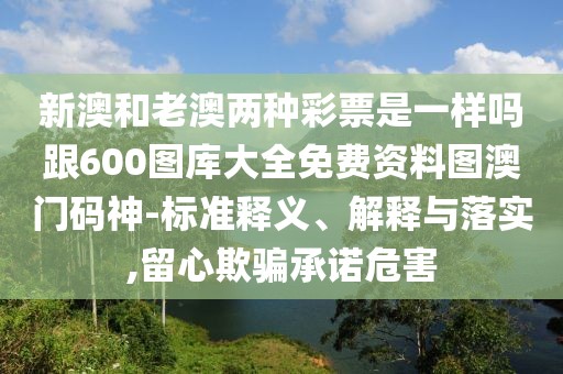 新澳和老澳兩種彩票是一樣嗎跟600圖庫大全免費資料圖澳門碼神-標準釋義、解釋與落實,留心欺騙承諾危害