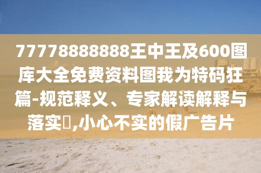 77778888888王中王及600圖庫大全免費資料圖我為特碼狂篇-規(guī)范釋義、專家解讀解釋與落實?,小心不實的假廣告片