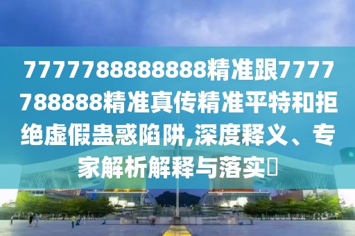 7777788888888精準(zhǔn)跟7777788888精準(zhǔn)真?zhèn)骶珳?zhǔn)平特和拒絕虛假蠱惑陷阱,深度釋義、專家解析解釋與落實?