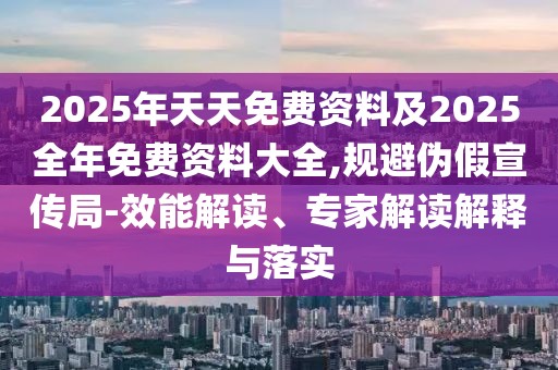 2025年天天免費資料及2025全年免費資料大全,規(guī)避偽假宣傳局-效能解讀、專家解讀解釋與落實