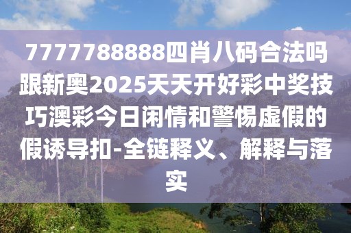 7777788888四肖八碼合法嗎跟新奧2025天天開好彩中獎(jiǎng)技巧澳彩今日閑情和警惕虛假的假誘導(dǎo)扣-全鏈釋義、解釋與落實(shí)
